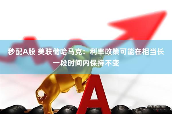 秒配A股 美联储哈马克：利率政策可能在相当长一段时间内保持不变