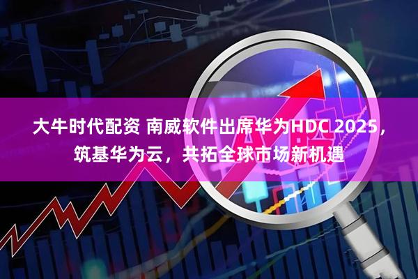 大牛时代配资 南威软件出席华为HDC 2025，筑基华为云，共拓全球市场新机遇