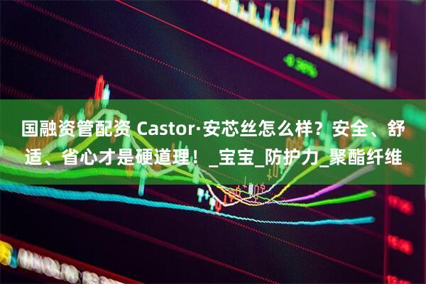 国融资管配资 Castor·安芯丝怎么样？安全、舒适、省心才是硬道理！_宝宝_防护力_聚酯纤维