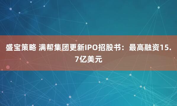 盛宝策略 满帮集团更新IPO招股书：最高融资15.7亿美元