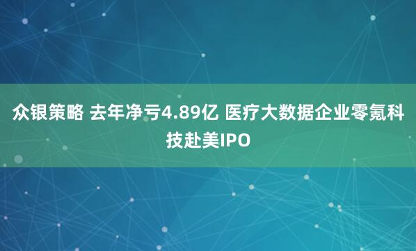 众银策略 去年净亏4.89亿 医疗大数据企业零氪科技赴美IPO