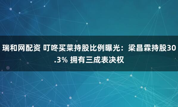 瑞和网配资 叮咚买菜持股比例曝光：梁昌霖持股30.3% 拥有三成表决权