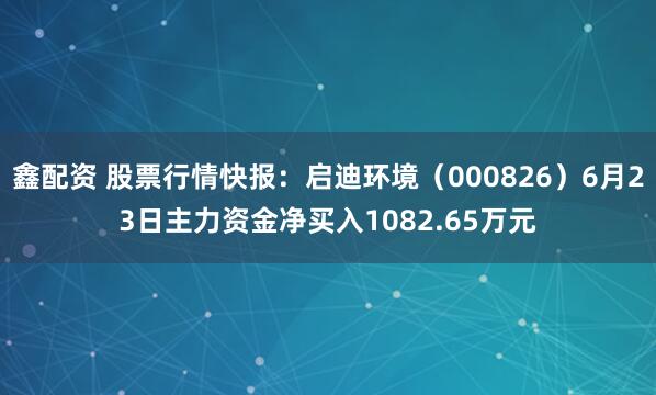 鑫配资 股票行情快报：启迪环境（000826）6月23日主力资金净买入1082.65万元
