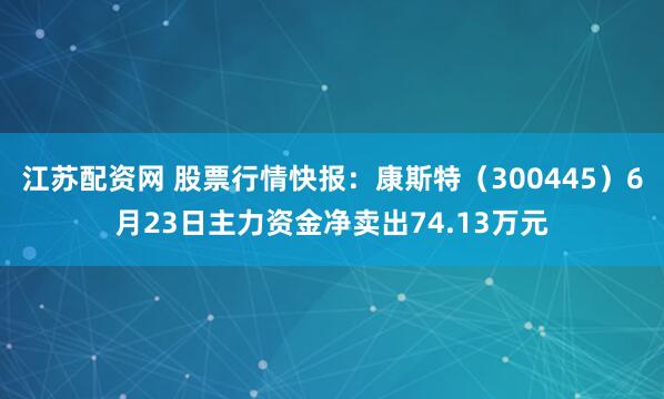 江苏配资网 股票行情快报：康斯特（300445）6月23日主力资金净卖出74.13万元