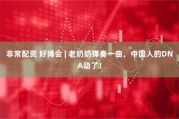 非常配资 好博会 | 老奶奶弹奏一曲，中国人的DNA动了！