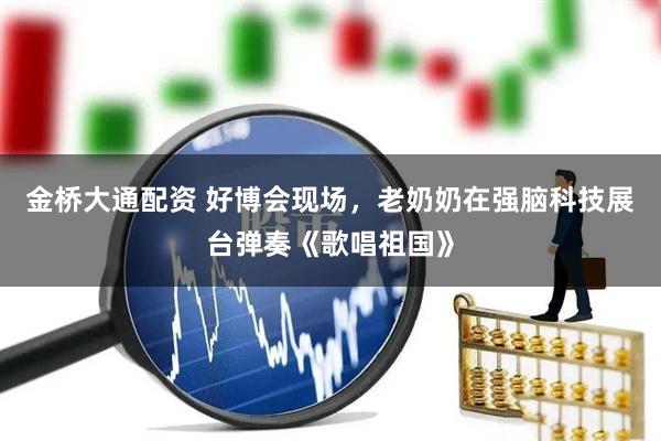 金桥大通配资 好博会现场，老奶奶在强脑科技展台弹奏《歌唱祖国》