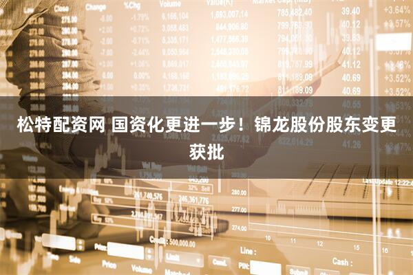 松特配资网 国资化更进一步！锦龙股份股东变更获批