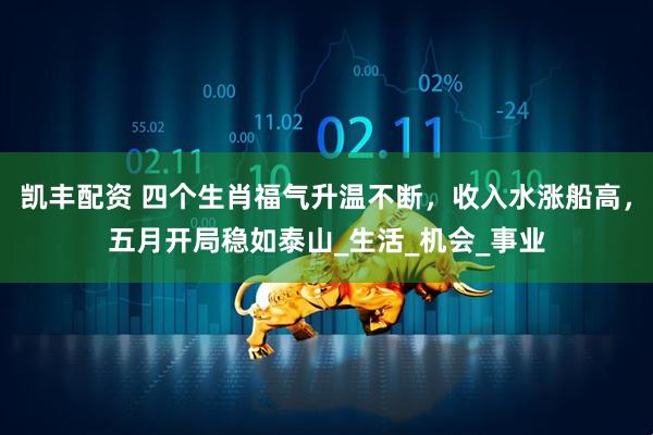 凯丰配资 四个生肖福气升温不断，收入水涨船高，五月开局稳如泰山_生活_机会_事业