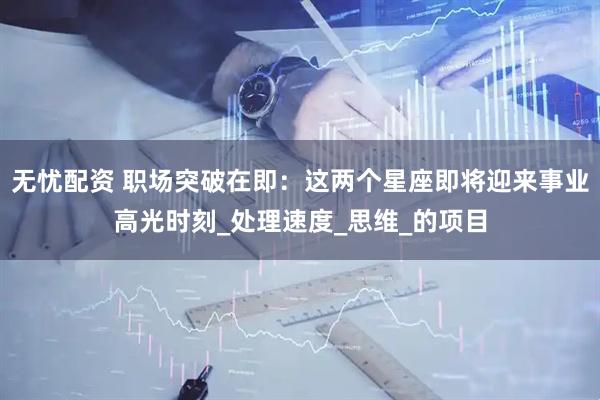 无忧配资 职场突破在即：这两个星座即将迎来事业高光时刻_处理速度_思维_的项目