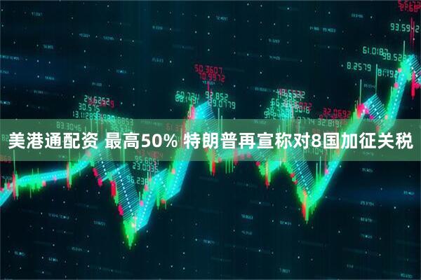 美港通配资 最高50% 特朗普再宣称对8国加征关税