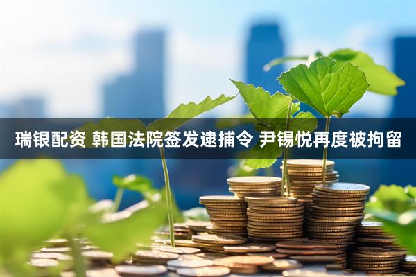 瑞银配资 韩国法院签发逮捕令 尹锡悦再度被拘留