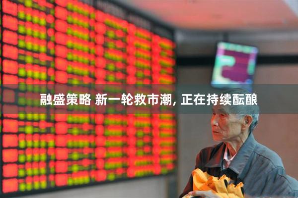 融盛策略 新一轮救市潮, 正在持续酝酿