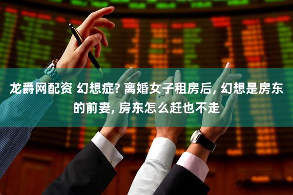 龙爵网配资 幻想症? 离婚女子租房后, 幻想是房东的前妻, 房东怎么赶也不走