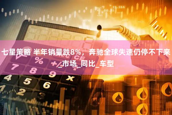 七星策略 半年销量跌8%，奔驰全球失速仍停不下来_市场_同比_车型