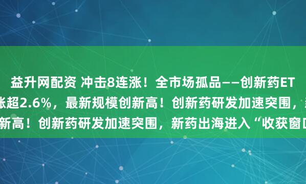 益升网配资 冲击8连涨！全市场孤品——创新药ETF天弘(517380)拉升涨超2.6%，最新规模创新高！创新药研发加速突围，新药出海进入“收获窗口”