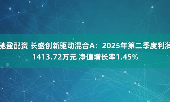 驰盈配资 长盛创新驱动混合A：2025年第二季度利润1413.72万元 净值增长率1.45%