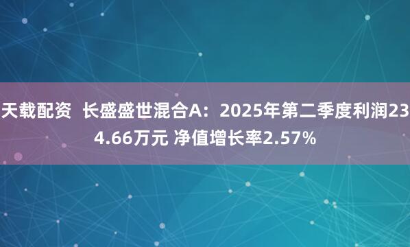 天载配资  长盛盛世混合A：2025年第二季度利润234.66万元 净值增长率2.57%