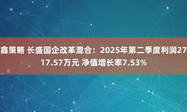 鑫策略 长盛国企改革混合：2025年第二季度利润2717.57万元 净值增长率7.53%