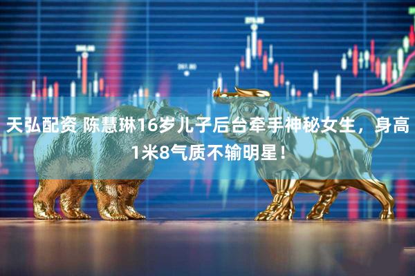 天弘配资 陈慧琳16岁儿子后台牵手神秘女生，身高1米8气质不输明星！