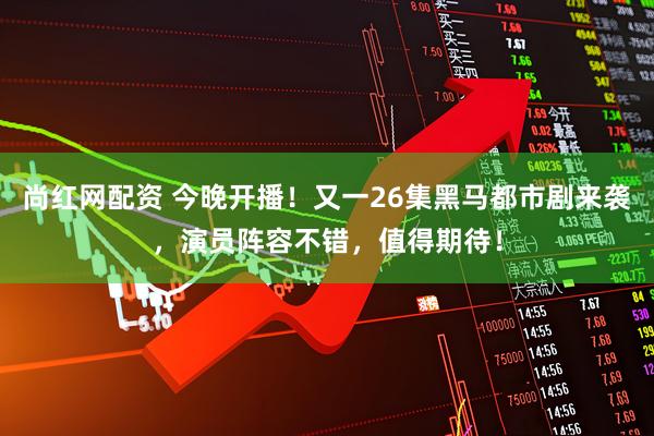 尚红网配资 今晚开播！又一26集黑马都市剧来袭，演员阵容不错，值得期待！