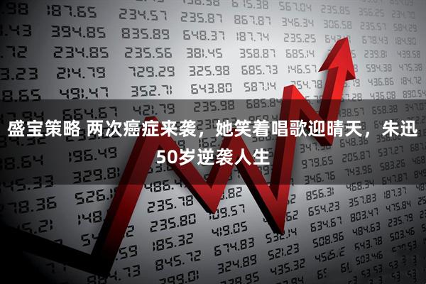 盛宝策略 两次癌症来袭，她笑着唱歌迎晴天，朱迅50岁逆袭人生