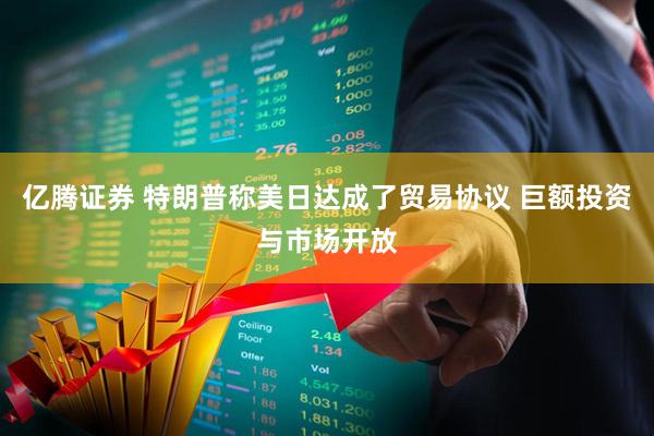 亿腾证券 特朗普称美日达成了贸易协议 巨额投资与市场开放