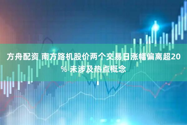 方舟配资 南方路机股价两个交易日涨幅偏离超20% 未涉及热点概念