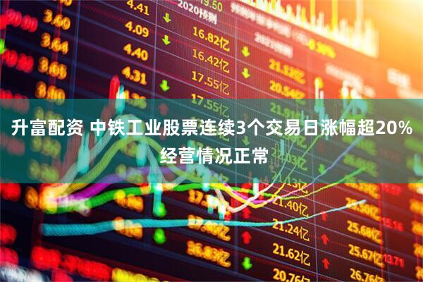 升富配资 中铁工业股票连续3个交易日涨幅超20% 经营情况正常