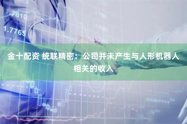 金十配资 统联精密：公司并未产生与人形机器人相关的收入