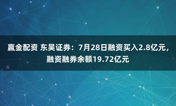 赢金配资 东吴证券：7月28日融资买入2.8亿元，融资融券余额19.72亿元