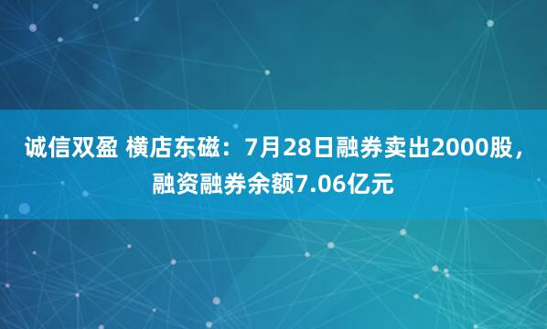 诚信双盈 横店东磁：7月28日融券卖出2000股，融资融券余额7.06亿元