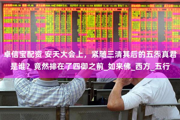卓信宝配资 安天大会上，紧随三清其后的五炁真君是谁？竟然排在了四御之前_如来佛_西方_五行