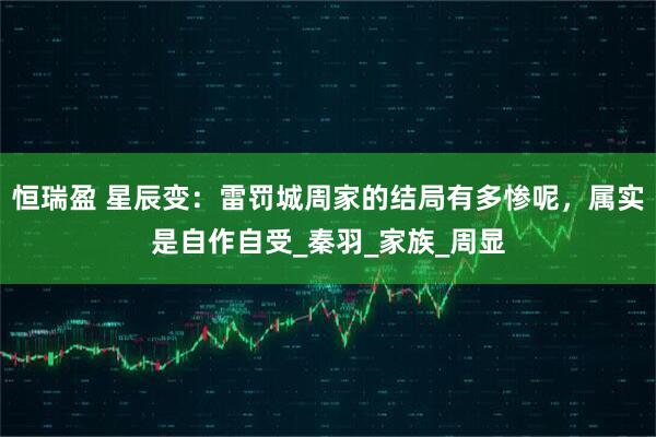 恒瑞盈 星辰变：雷罚城周家的结局有多惨呢，属实是自作自受_秦羽_家族_周显