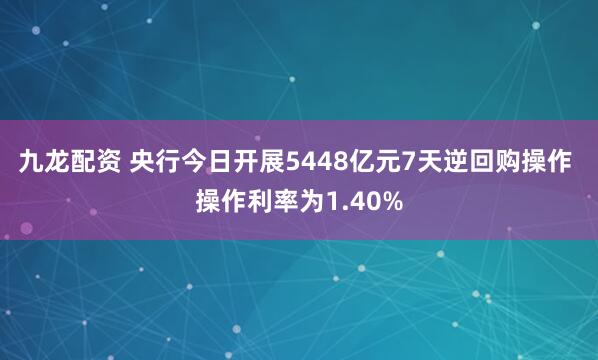 九龙配资 央行今日开展5448亿元7天逆回购操作 操作利率为1.40%