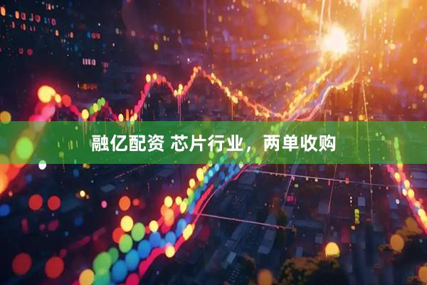 融亿配资 芯片行业，两单收购