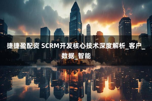 捷捷盈配资 SCRM开发核心技术深度解析_客户_数据_智能