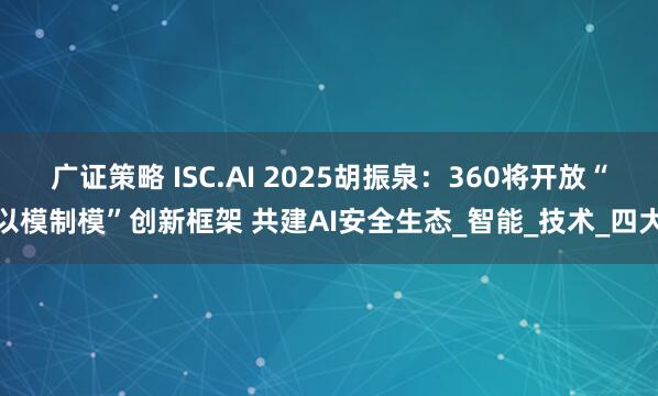 广证策略 ISC.AI 2025胡振泉：360将开放“以模制模”创新框架 共建AI安全生态_智能_技术_四大