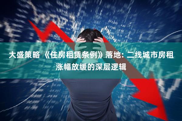 大盛策略 《住房租赁条例》落地: 二线城市房租涨幅放缓的深层逻辑