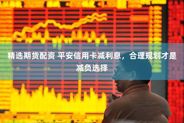 精选期货配资 平安信用卡减利息，合理规划才是减负选择