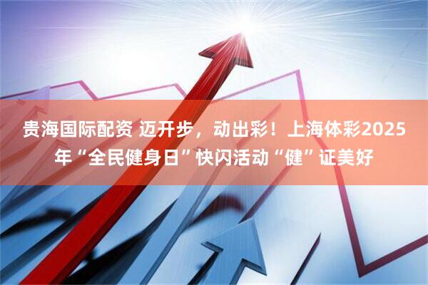 贵海国际配资 迈开步，动出彩！上海体彩2025年“全民健身日”快闪活动“健”证美好