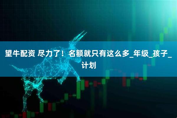 望牛配资 尽力了！名额就只有这么多_年级_孩子_计划