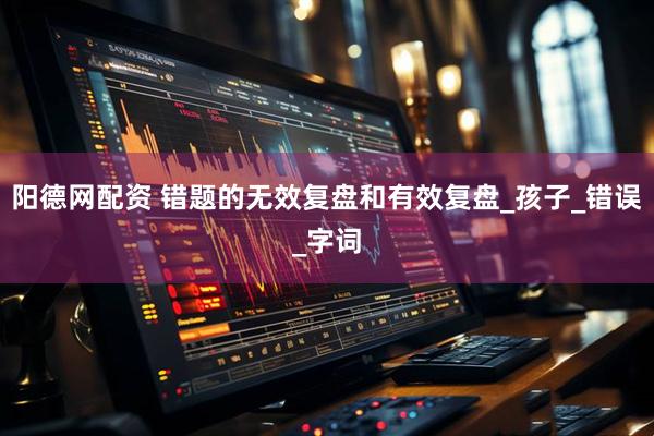 阳德网配资 错题的无效复盘和有效复盘_孩子_错误_字词