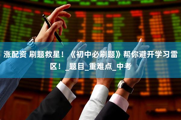 涨配资 刷题救星！《初中必刷题》帮你避开学习雷区！_题目_重难点_中考
