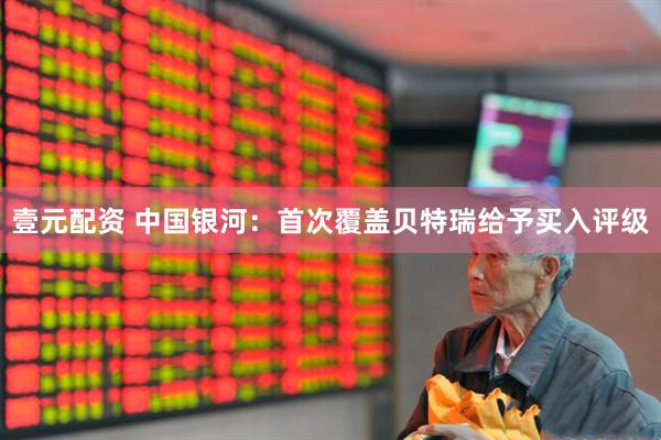 壹元配资 中国银河：首次覆盖贝特瑞给予买入评级