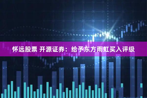 怀远股票 开源证券：给予东方雨虹买入评级
