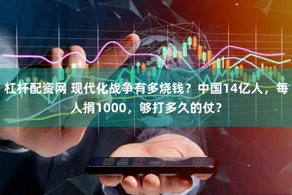 杠杆配资网 现代化战争有多烧钱？中国14亿人，每人捐1000，够打多久的仗？