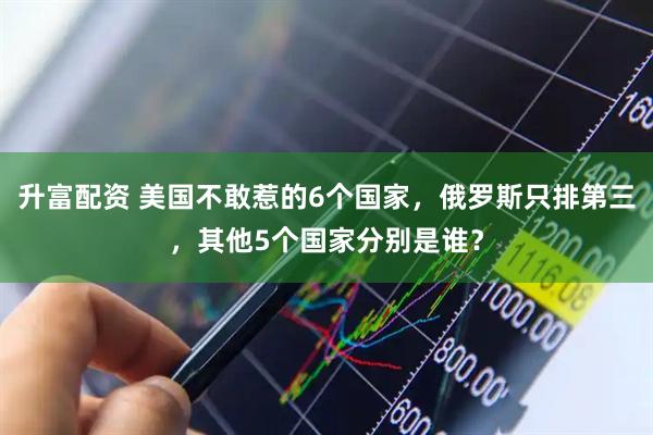 升富配资 美国不敢惹的6个国家，俄罗斯只排第三，其他5个国家分别是谁？