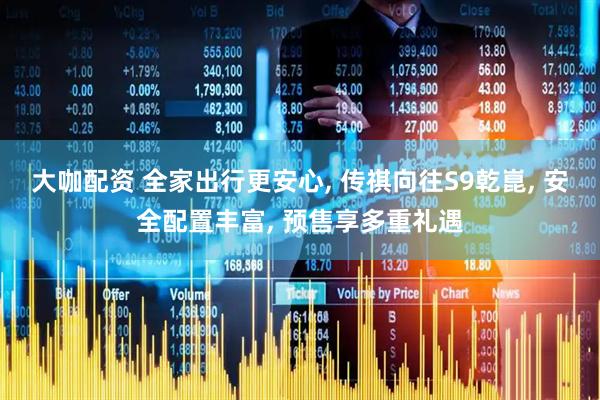 大咖配资 全家出行更安心, 传祺向往S9乾崑, 安全配置丰富, 预售享多重礼遇