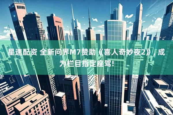 星速配资 全新问界M7赞助《喜人奇妙夜2》, 成为栏目指定座驾!