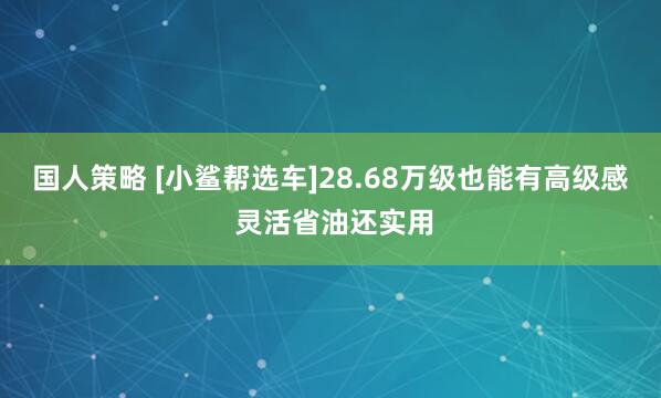 国人策略 [小鲨帮选车]28.68万级也能有高级感 灵活省油还实用